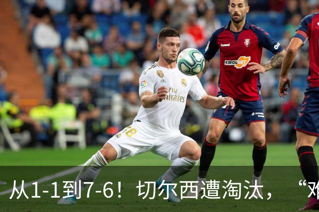 从1-1到7-6！切尔西遭淘汰，“难破魔咒”，5次点球负于阿森纳