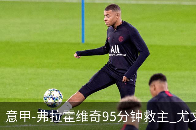 意甲-弗拉霍维奇95分钟救主 尤文1-1险平9人对手